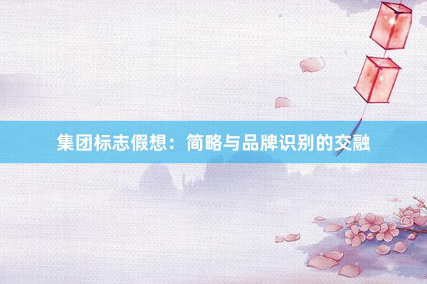 集团标志假想：简略与品牌识别的交融