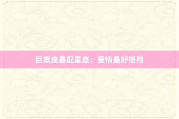 巨蟹座最配星座：爱情最好搭档