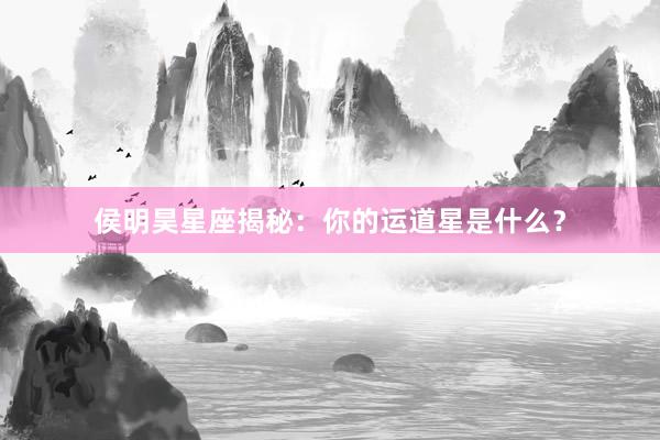 侯明昊星座揭秘：你的运道星是什么？