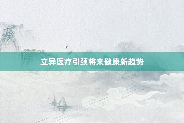 立异医疗引颈将来健康新趋势