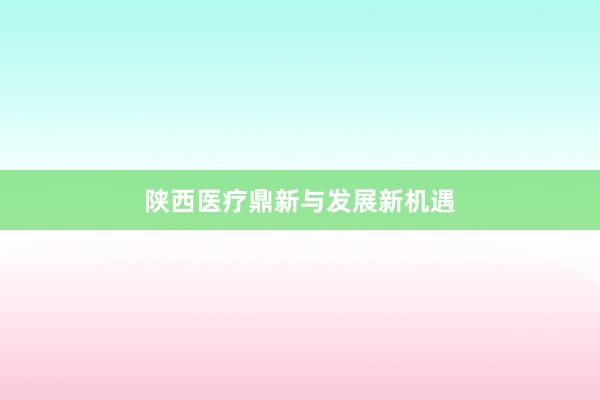 陕西医疗鼎新与发展新机遇