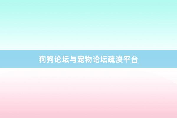 狗狗论坛与宠物论坛疏浚平台